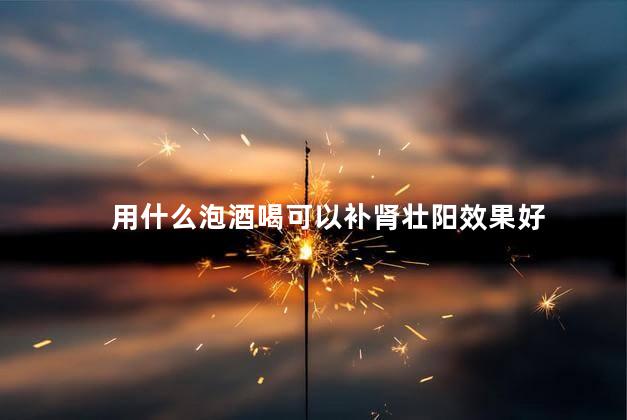 用什么泡酒喝可以补肾壮阳效果好