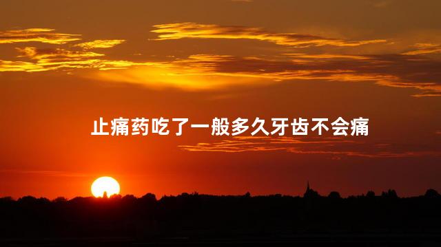 止痛药吃了一般多久牙齿不会痛