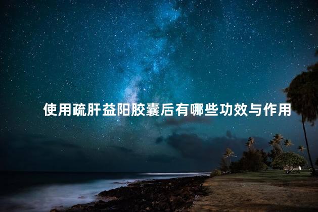 使用疏肝益阳胶囊后有哪些功效与作用