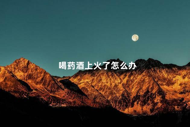 喝药酒上火了怎么办