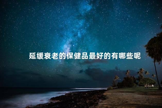 延缓衰老的保健品最好的有哪些呢