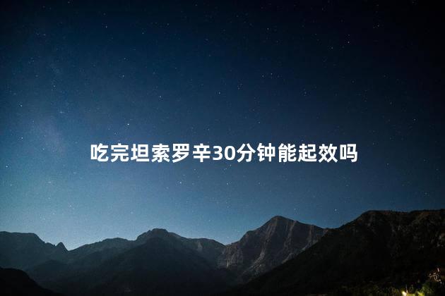 吃完坦索罗辛30分钟能起效吗