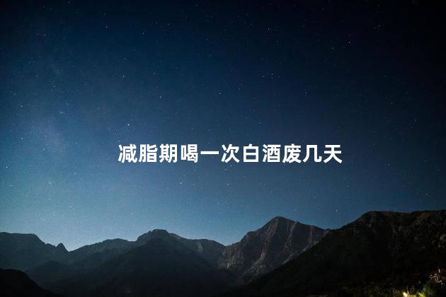 减脂期喝一次白酒废几天