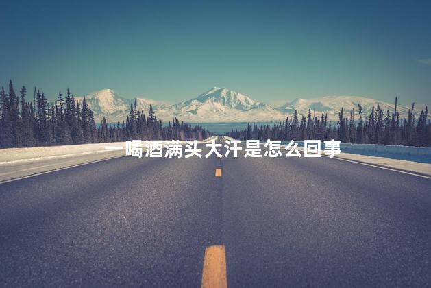 一喝酒满头大汗是怎么回事