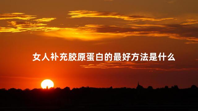 女人补充胶原蛋白的最好方法是什么