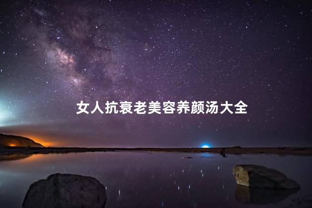 女人抗衰老美容养颜汤大全