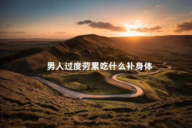 男人过度劳累吃什么补身体