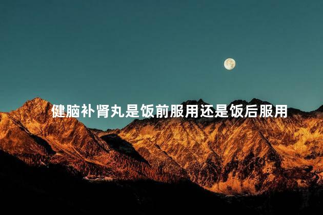 健脑补肾丸是饭前服用还是饭后服用