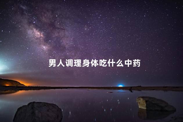 男人调理身体吃什么中药