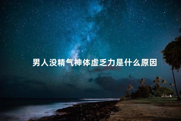 男人没精气神体虚乏力是什么原因