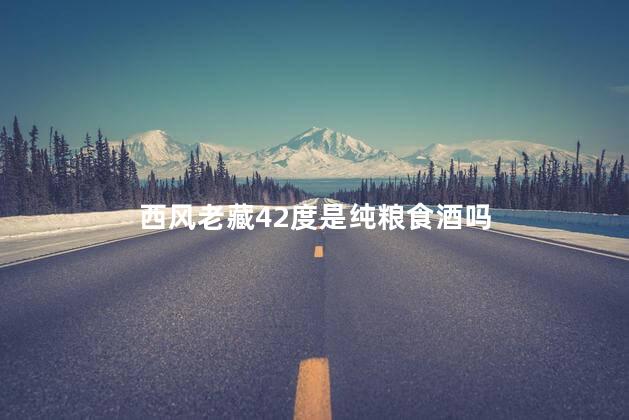 西风老藏42度是纯粮食酒吗
