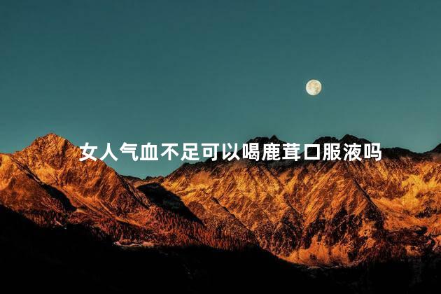 女人气血不足可以喝鹿茸口服液吗