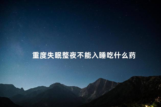 重度失眠整夜不能入睡吃什么药