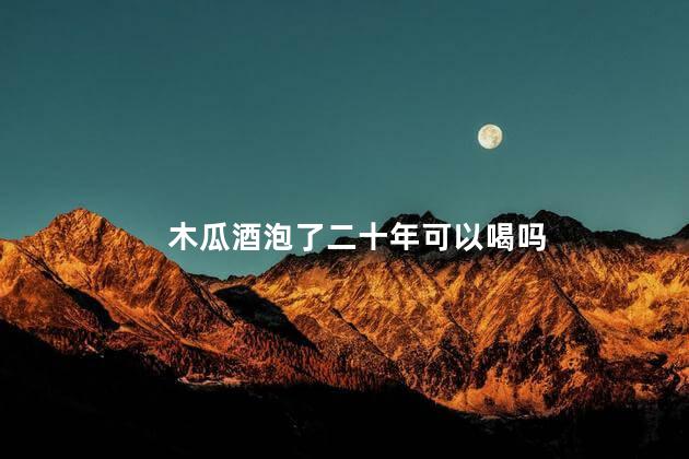 木瓜酒泡了二十年可以喝吗