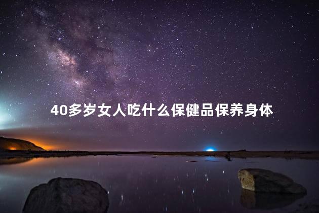 40多岁女人吃什么保健品保养身体