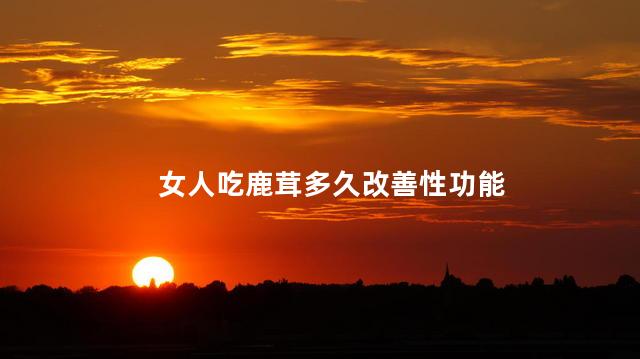 女人吃鹿茸多久改善性功能