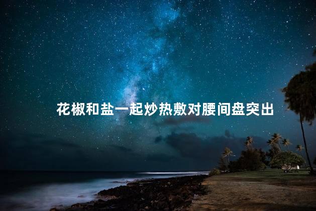 花椒和盐一起炒热敷对腰间盘突出