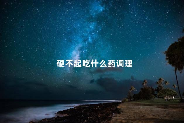 硬不起吃什么药调理