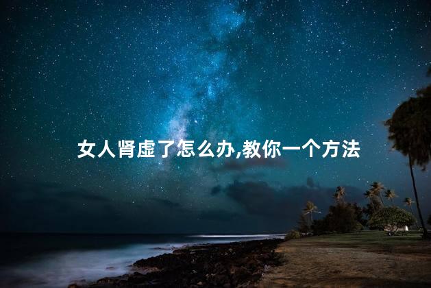 女人肾虚了怎么办,教你一个方法