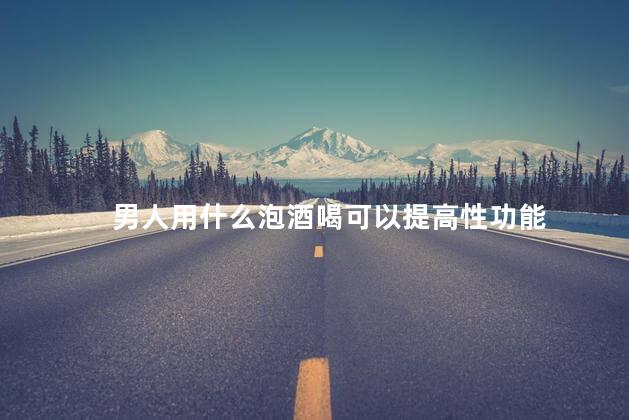 男人用什么泡酒喝可以提高性功能