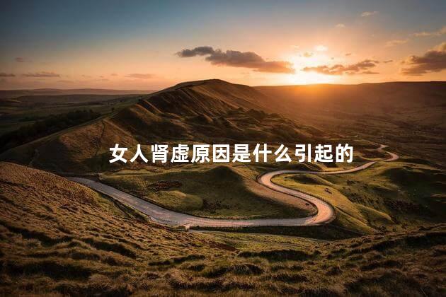 女人肾虚原因是什么引起的