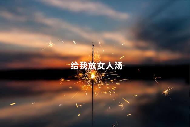 给我放女人汤
