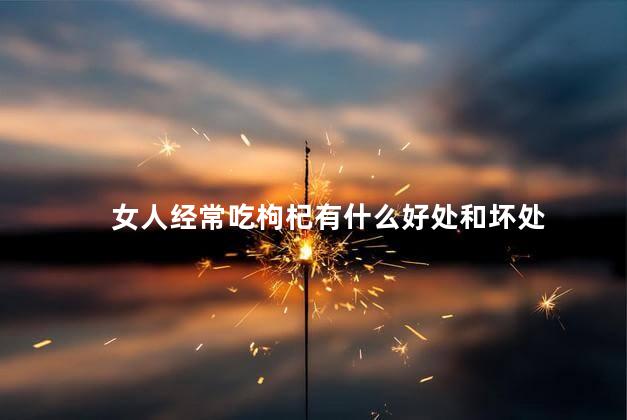 女人经常吃枸杞有什么好处和坏处