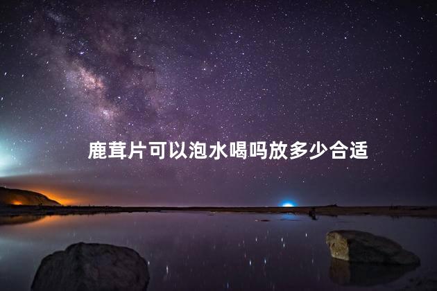 鹿茸片可以泡水喝吗放多少合适