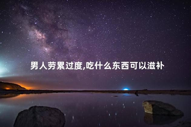 男人劳累过度,吃什么东西可以滋补