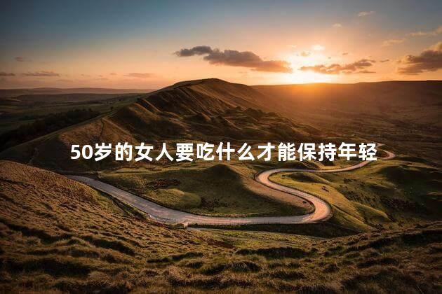 50岁的女人要吃什么才能保持年轻