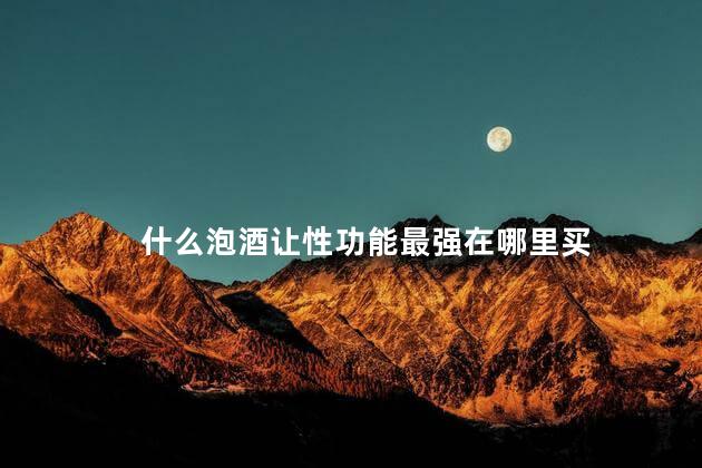 什么泡酒让性功能最强在哪里买