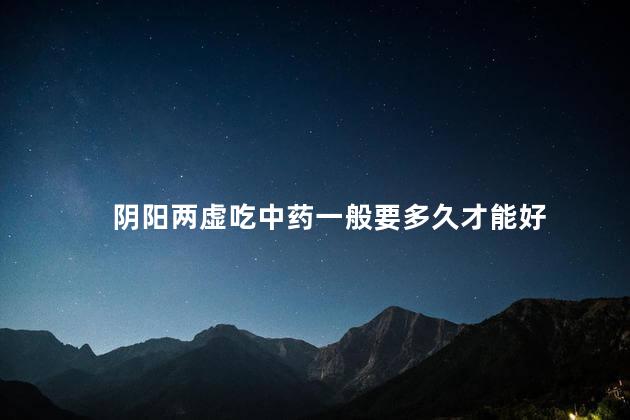 阴阳两虚吃中药一般要多久才能好