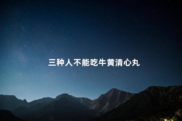 三种人不能吃牛黄清心丸
