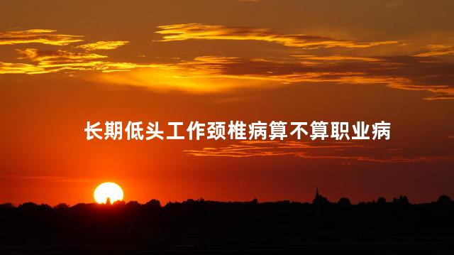 长期低头工作颈椎病算不算职业病