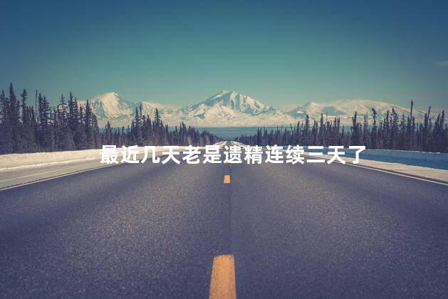 最近几天老是遗精连续三天了