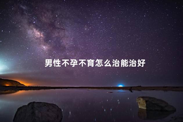 男性不孕不育怎么治能治好