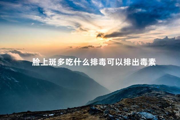 脸上斑多吃什么排毒可以排出毒素