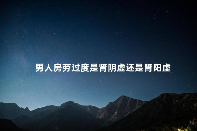 男人房劳过度是肾阴虚还是肾阳虚