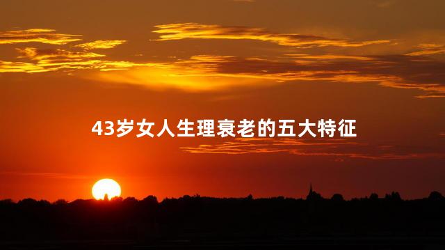 43岁女人生理衰老的五大特征