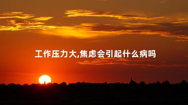 工作压力大,焦虑会引起什么病吗