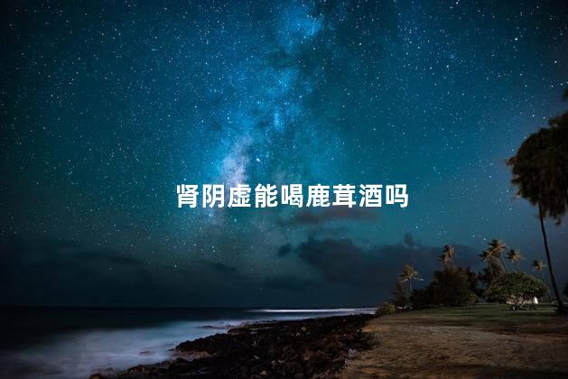 肾阴虚能喝鹿茸酒吗