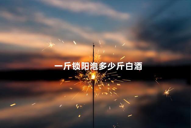 一斤锁阳泡多少斤白酒
