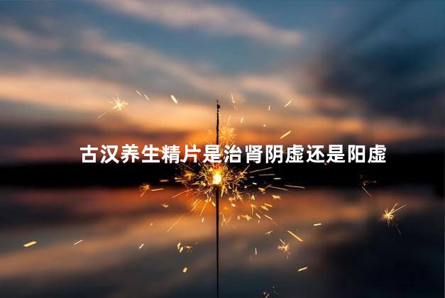 古汉养生精片是治肾阴虚还是阳虚