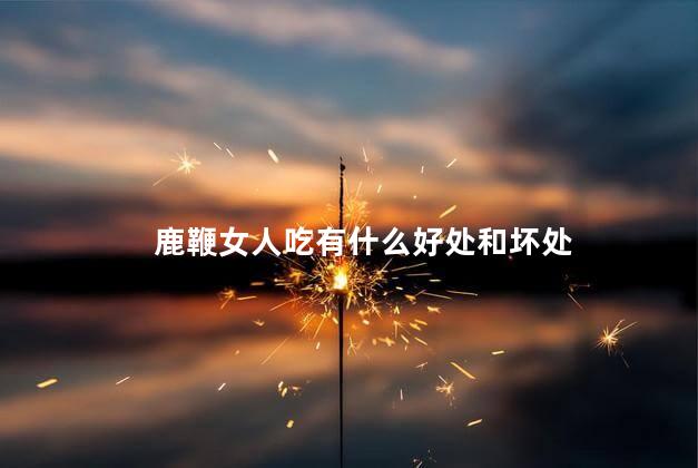 鹿鞭女人吃有什么好处和坏处