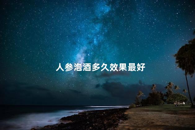 人参泡酒多久效果最好