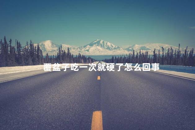 覆盆子吃一次就硬了怎么回事