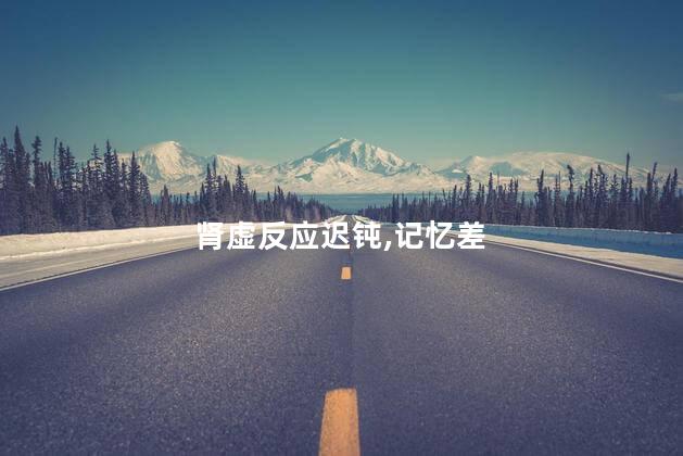 肾虚反应迟钝,记忆差