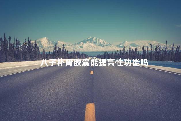 八子补肾胶囊能提高性功能吗