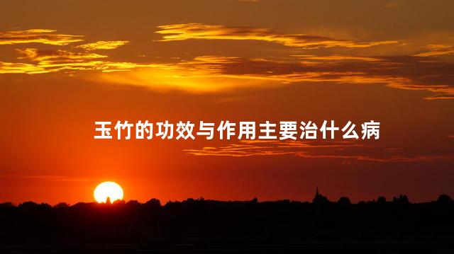 玉竹的功效与作用主要治什么病