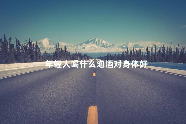 年轻人喝什么泡酒对身体好